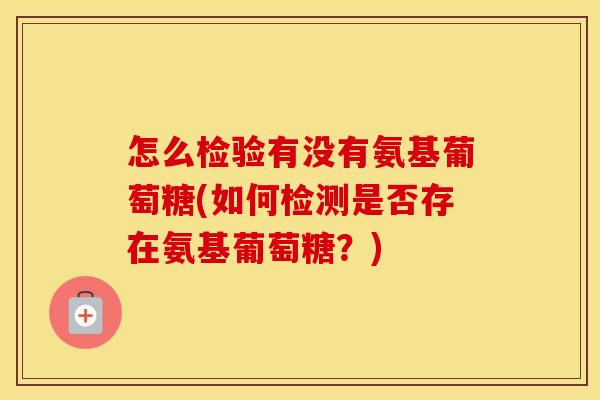 怎么检验有没有氨基葡萄糖(如何检测是否存在氨基葡萄糖?) 怎么检验有没有氨基葡萄糖(如何检测是否存在氨基葡萄糖?)