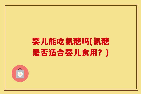 婴儿能吃氨糖吗(氨糖是否适合婴儿食用？)