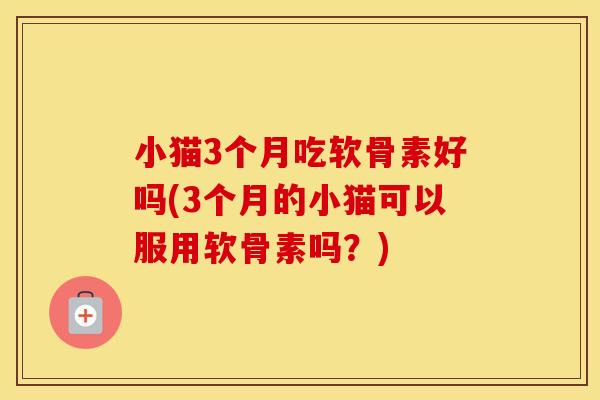 小猫3个月吃软骨素好吗(3个月的小猫可以服用软骨素吗？)
