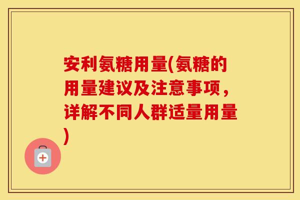 安利氨糖用量(氨糖的用量建议及注意事项,详解不同人群适量用量) 安利氨糖用量(氨糖的用量建议及注意事项,详解不同人群适量用量)