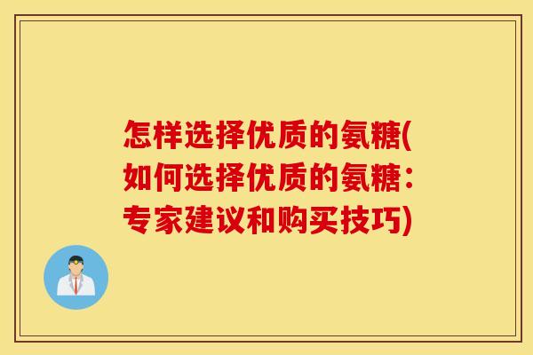 怎样选择优质的氨糖(如何选择优质的氨糖:专家建议和购买技巧) 怎样选择优质的氨糖(如何选择优质的氨糖:专家建议和购买技巧)