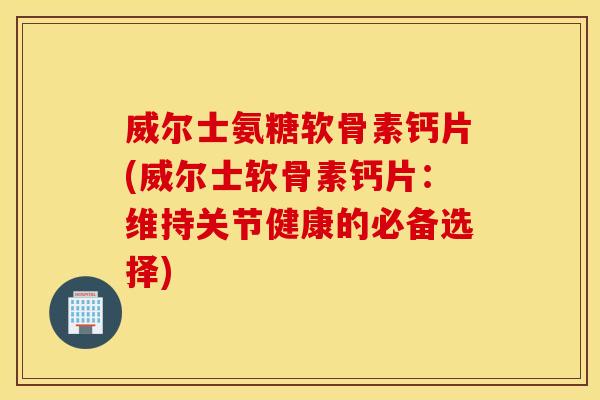 威尔士氨糖软骨素钙片(威尔士软骨素钙片:维持关节健康的必备选择) 威尔士氨糖软骨素钙片(威尔士软骨素钙片:维持关节健康的必备选择)