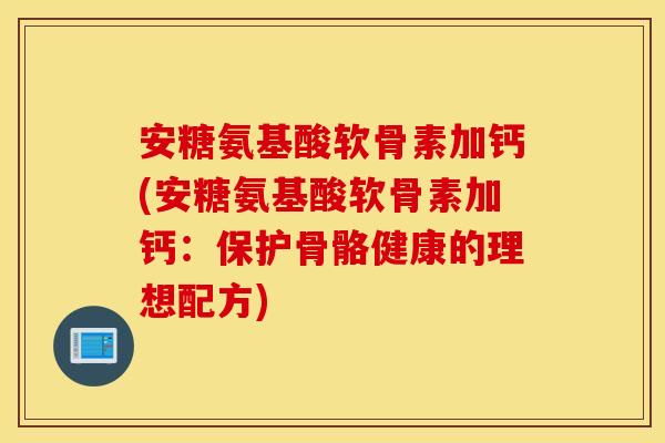 安糖氨基酸软骨素加钙(安糖氨基酸软骨素加钙：保护骨骼健康的理想配方)
