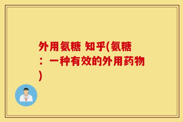 外用氨糖 知乎(氨糖:一种有效的外用) 外用氨糖 知乎(氨糖:一种有效的外用)