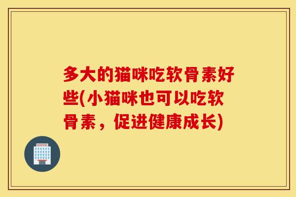 多大的猫咪吃软骨素好些(小猫咪也可以吃软骨素,促进健康成长) 多大的猫咪吃软骨素好些(小猫咪也可以吃软骨素,促进健康成长)
