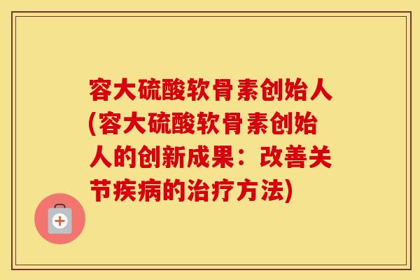 容大硫酸软骨素创始人(容大硫酸软骨素创始人的创新成果:改善关节的方法) 容大硫酸软骨素创始人(容大硫酸软骨素创始人的创新成果:改善关节的方法)