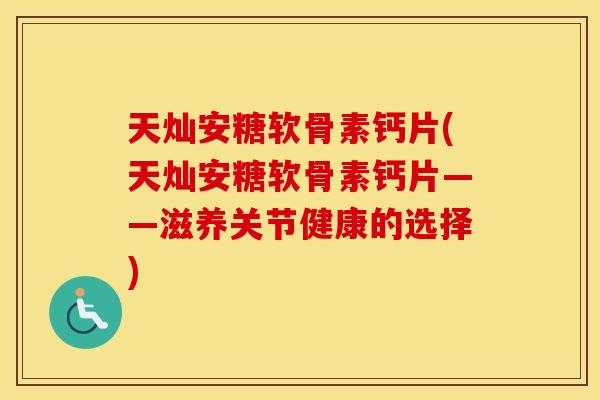 天灿安糖软骨素钙片(天灿安糖软骨素钙片——滋养关节健康的选择) 天灿安糖软骨素钙片(天灿安糖软骨素钙片——滋养关节健康的选择)