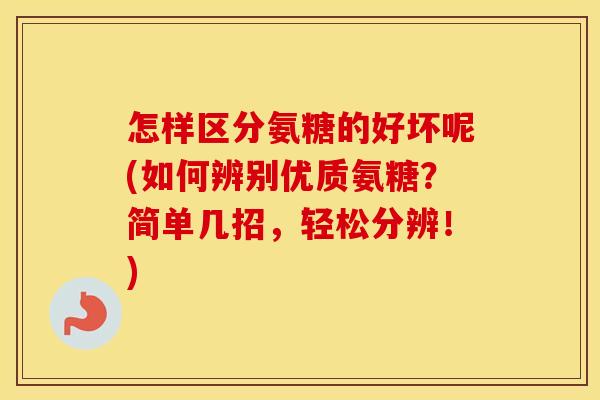 怎样区分氨糖的好坏呢(如何辨别优质氨糖?简单几招,轻松分辨!) 怎样区分氨糖的好坏呢(如何辨别优质氨糖?简单几招,轻松分辨!)