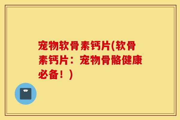 宠物软骨素钙片(软骨素钙片：宠物骨骼健康必备！)