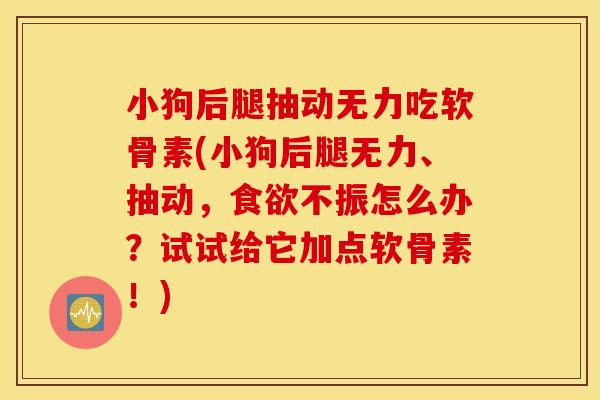 小狗后腿抽动无力吃软骨素(小狗后腿无力、抽动,不振怎么办?试试给它加点软骨素!) 小狗后腿抽动无力吃软骨素(小狗后腿无力、抽动,不振怎么办?试试给它加点软骨素!)