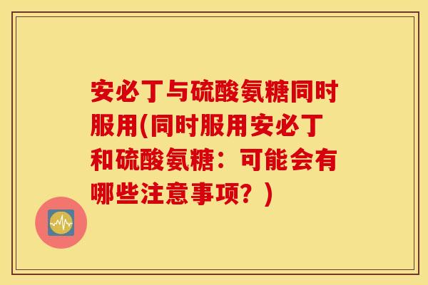 安必丁与硫酸氨糖同时服用(同时服用安必丁和硫酸氨糖:可能会有哪些注意事项?) 安必丁与硫酸氨糖同时服用(同时服用安必丁和硫酸氨糖:可能会有哪些注意事项?)