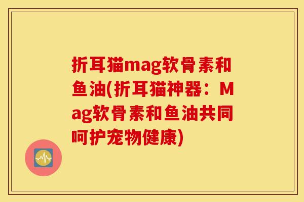 折耳猫mag软骨素和鱼油(折耳猫神器：Mag软骨素和鱼油共同呵护宠物健康)
