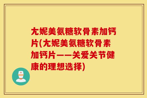 尢妮美氨糖软骨素加钙片(尢妮美氨糖软骨素加钙片——关爱关节健康的理想选择)