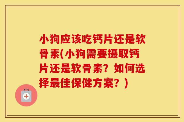 小狗应该吃钙片还是软骨素(小狗需要摄取钙片还是软骨素？如何选择佳保健方案？)