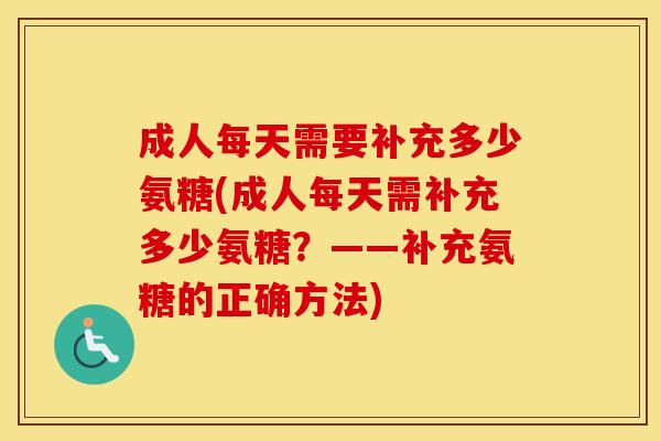 成人每天需要补充多少氨糖(成人每天需补充多少氨糖？——补充氨糖的正确方法)