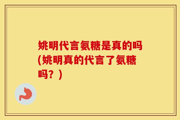 姚明代言氨糖是真的吗(姚明真的代言了氨糖吗?) 姚明代言氨糖是真的吗(姚明真的代言了氨糖吗?)