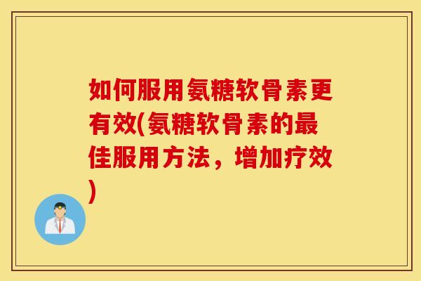 如何服用氨糖软骨素更有效(氨糖软骨素的佳服用方法，增加疗效)