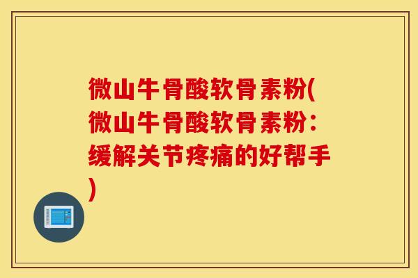 微山牛骨酸软骨素粉(微山牛骨酸软骨素粉：缓解关节的好帮手)