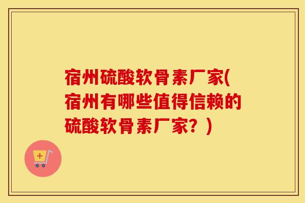 宿州硫酸软骨素厂家(宿州有哪些值得信赖的硫酸软骨素厂家?) 宿州硫酸软骨素厂家(宿州有哪些值得信赖的硫酸软骨素厂家?)