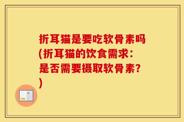 折耳猫是要吃软骨素吗(折耳猫的饮食需求:是否需要摄取软骨素?) 折耳猫是要吃软骨素吗(折耳猫的饮食需求:是否需要摄取软骨素?)