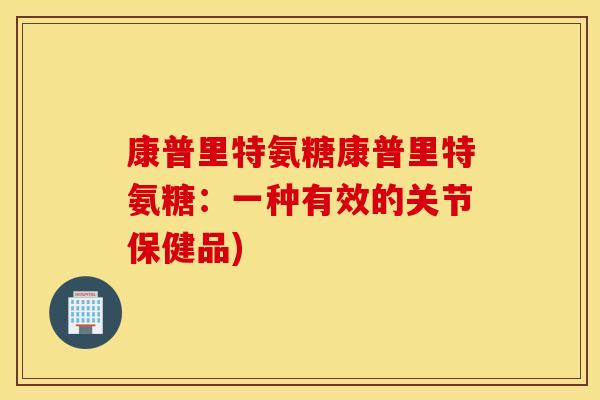 康普里特氨糖康普里特氨糖:一种有效的关节保健品) 康普里特氨糖康普里特氨糖:一种有效的关节保健品)