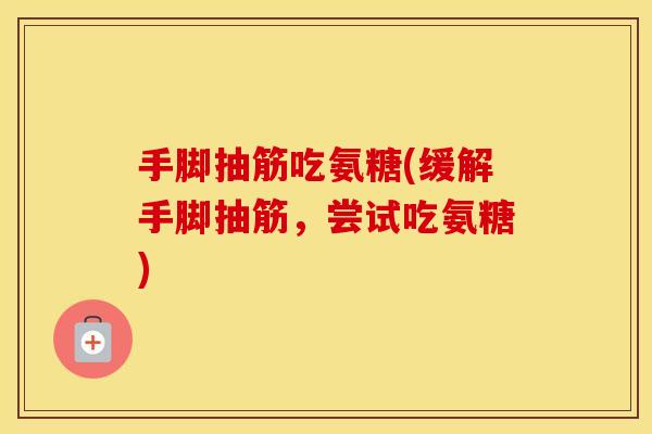 手脚抽筋吃氨糖(缓解手脚抽筋，尝试吃氨糖)