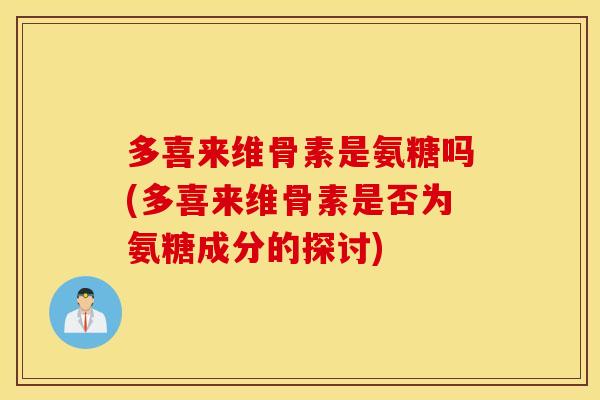 多喜来维骨素是氨糖吗(多喜来维骨素是否为氨糖成分的探讨) 多喜来维骨素是氨糖吗(多喜来维骨素是否为氨糖成分的探讨)