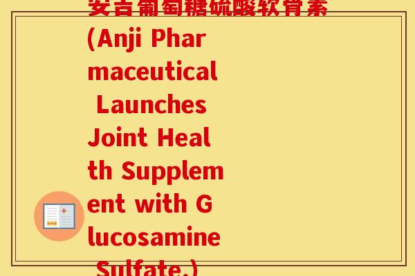 安吉葡萄糖硫酸软骨素(Anji Pharmaceutical Launches Joint Health Supplement with Glucosamine Sulfate.)
