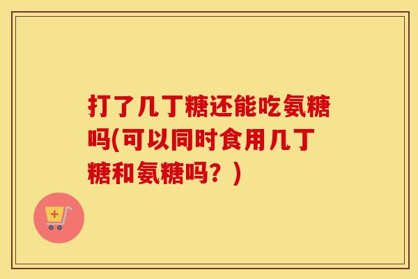 打了几丁糖还能吃氨糖吗(可以同时食用几丁糖和氨糖吗?) 打了几丁糖还能吃氨糖吗(可以同时食用几丁糖和氨糖吗?)