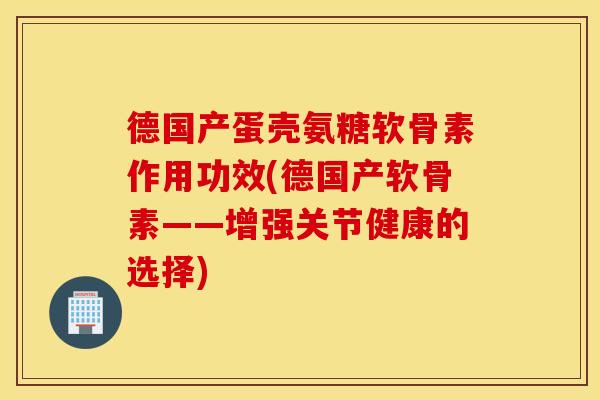 德国产蛋壳氨糖软骨素作用功效(德国产软骨素——增强关节健康的选择) 德国产蛋壳氨糖软骨素作用功效(德国产软骨素——增强关节健康的选择)