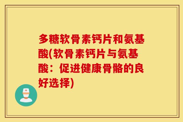 多糖软骨素钙片和氨基酸(软骨素钙片与氨基酸：促进健康骨骼的良好选择)