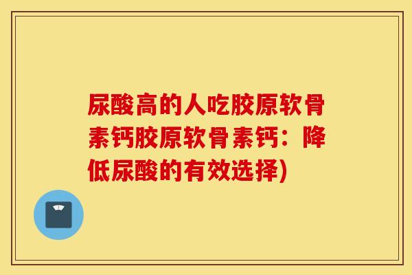 尿酸高的人吃胶原软骨素钙胶原软骨素钙:降低尿酸的有效选择) 尿酸高的人吃胶原软骨素钙胶原软骨素钙:降低尿酸的有效选择)