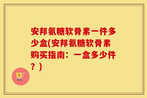 安邦氨糖软骨素一件多少盒(安邦氨糖软骨素购买指南:一盒多少件?) 安邦氨糖软骨素一件多少盒(安邦氨糖软骨素购买指南:一盒多少件?)