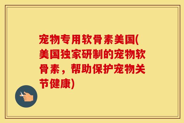 宠物专用软骨素美国(美国独家研制的宠物软骨素,帮助保护宠物关节健康) 宠物专用软骨素美国(美国独家研制的宠物软骨素,帮助保护宠物关节健康)