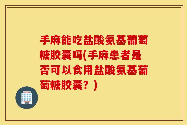 手麻能吃盐酸氨基葡萄糖胶囊吗(手麻患者是否可以食用盐酸氨基葡萄糖胶囊?) 手麻能吃盐酸氨基葡萄糖胶囊吗(手麻患者是否可以食用盐酸氨基葡萄糖胶囊?)