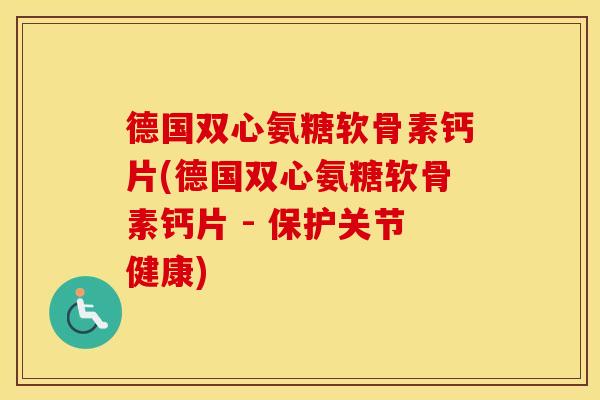 德国双心氨糖软骨素钙片(德国双心氨糖软骨素钙片 - 保护关节健康) 德国双心氨糖软骨素钙片(德国双心氨糖软骨素钙片 - 保护关节健康)