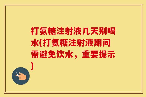 打氨糖注射液几天别喝水(打氨糖注射液期间需避免饮水,重要提示) 打氨糖注射液几天别喝水(打氨糖注射液期间需避免饮水,重要提示)