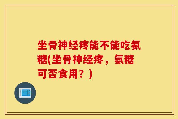 坐骨疼能不能吃氨糖(坐骨疼,氨糖可否食用?) 坐骨疼能不能吃氨糖(坐骨疼,氨糖可否食用?)