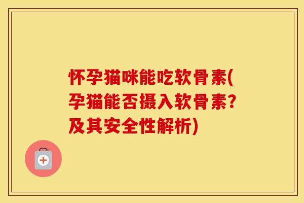 怀孕猫咪能吃软骨素(孕猫能否摄入软骨素？及其安全性解析)