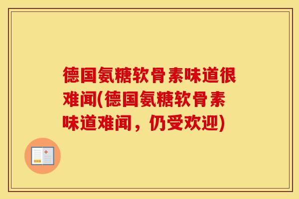 德国氨糖软骨素味道很难闻(德国氨糖软骨素味道难闻,仍受欢迎) 德国氨糖软骨素味道很难闻(德国氨糖软骨素味道难闻,仍受欢迎)