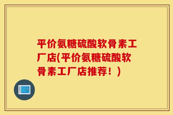 平价氨糖硫酸软骨素工厂店(平价氨糖硫酸软骨素工厂店推荐！)
