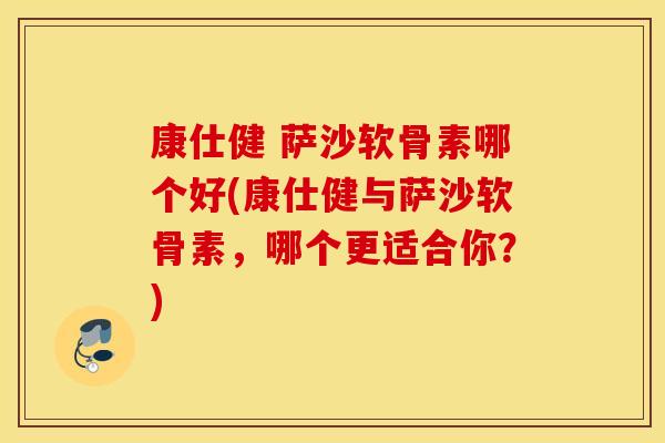 康仕健 萨沙软骨素哪个好(康仕健与萨沙软骨素，哪个更适合你？)