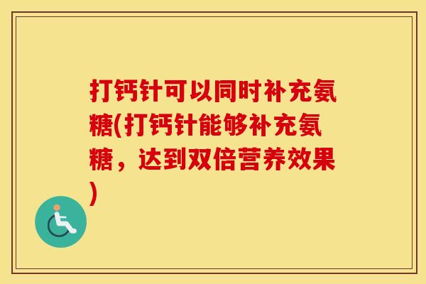 打钙针可以同时补充氨糖(打钙针能够补充氨糖,达到双倍营养效果) 打钙针可以同时补充氨糖(打钙针能够补充氨糖,达到双倍营养效果)