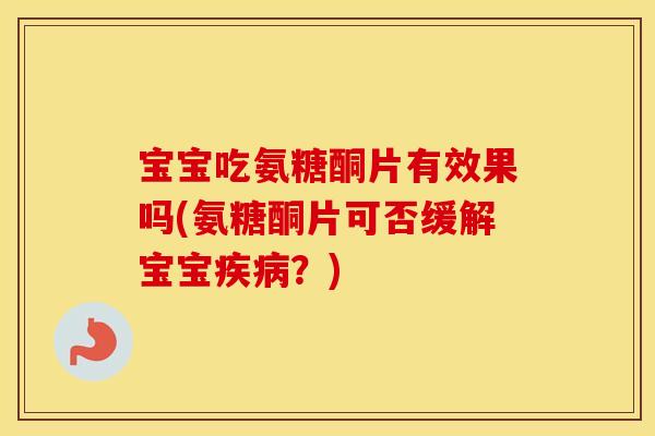 宝宝吃氨糖酮片有效果吗(氨糖酮片可否缓解宝宝？)