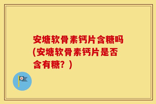 安塘软骨素钙片含糖吗(安塘软骨素钙片是否含有糖?) 安塘软骨素钙片含糖吗(安塘软骨素钙片是否含有糖?)
