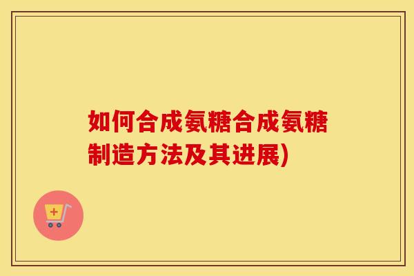 如何合成氨糖合成氨糖制造方法及其进展) 如何合成氨糖合成氨糖制造方法及其进展)
