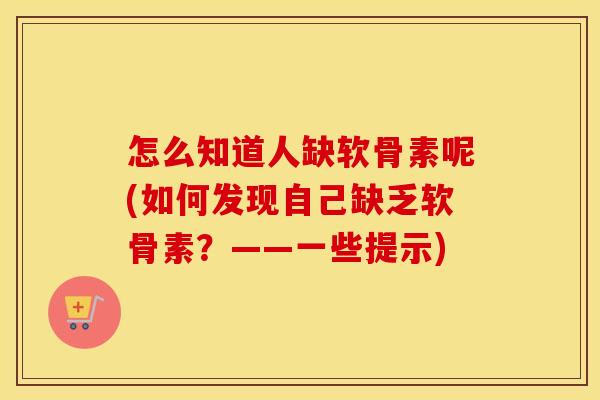 怎么知道人缺软骨素呢(如何发现自己缺乏软骨素？——一些提示)