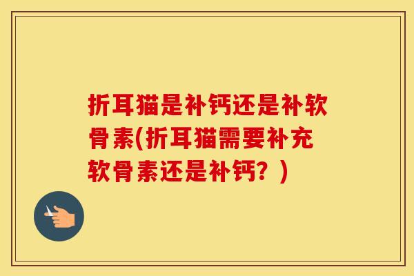 折耳猫是补钙还是补软骨素(折耳猫需要补充软骨素还是补钙？)