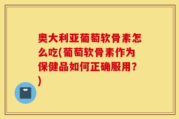 奥大利亚葡萄软骨素怎么吃(葡萄软骨素作为保健品如何正确服用？)