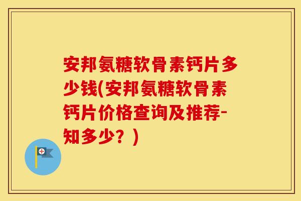 安邦氨糖软骨素钙片多少钱(安邦氨糖软骨素钙片价格查询及推荐-知多少?) 安邦氨糖软骨素钙片多少钱(安邦氨糖软骨素钙片价格查询及推荐-知多少?)